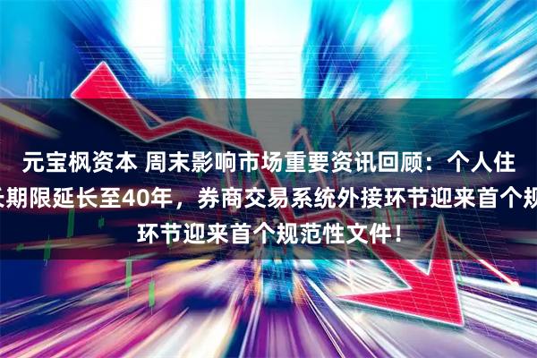 元宝枫资本 周末影响市场重要资讯回顾：个人住房贷款最长期限延长至40年，券商交易系统外接环节迎来首个规范性文件！