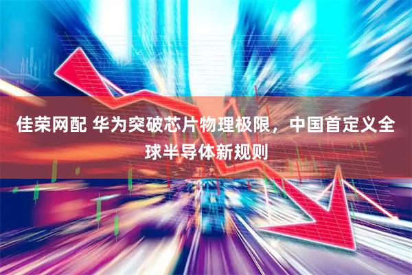 佳荣网配 华为突破芯片物理极限，中国首定义全球半导体新规则