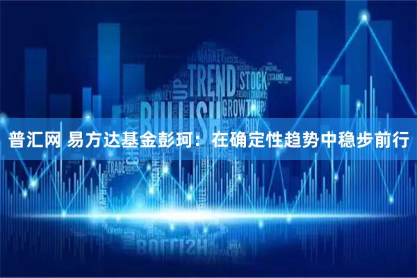 普汇网 易方达基金彭珂：在确定性趋势中稳步前行