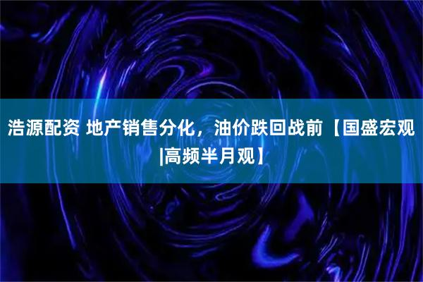 浩源配资 地产销售分化，油价跌回战前【国盛宏观|高频半月观】